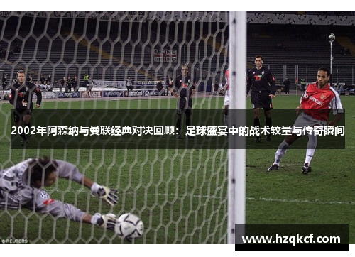 2002年阿森纳与曼联经典对决回顾：足球盛宴中的战术较量与传奇瞬间