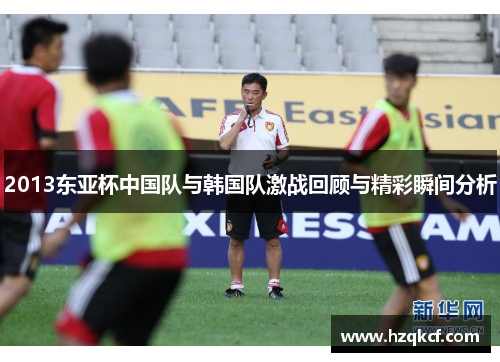 2013东亚杯中国队与韩国队激战回顾与精彩瞬间分析