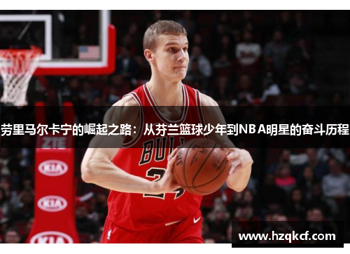 劳里马尔卡宁的崛起之路：从芬兰篮球少年到NBA明星的奋斗历程