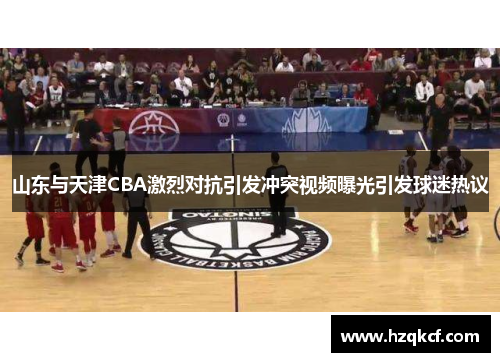 山东与天津CBA激烈对抗引发冲突视频曝光引发球迷热议