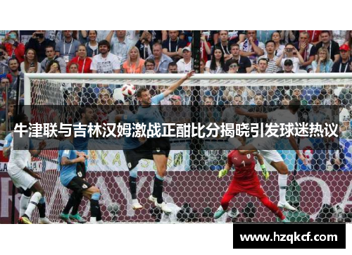 牛津联与吉林汉姆激战正酣比分揭晓引发球迷热议