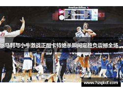 马刺与小牛激战正酣卡特绝杀瞬间定胜负震撼全场