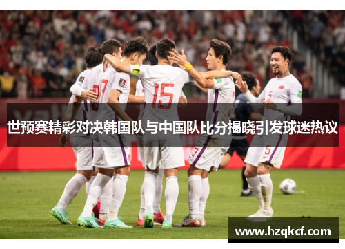 世预赛精彩对决韩国队与中国队比分揭晓引发球迷热议