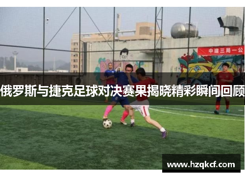 俄罗斯与捷克足球对决赛果揭晓精彩瞬间回顾