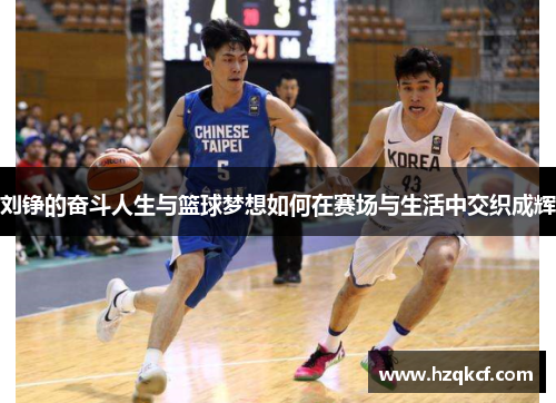 刘铮的奋斗人生与篮球梦想如何在赛场与生活中交织成辉