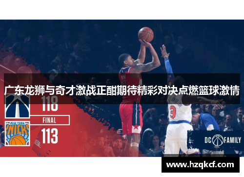广东龙狮与奇才激战正酣期待精彩对决点燃篮球激情