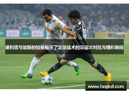 德利塔与埃斯的较量揭示了足球战术的深层次对抗与精彩瞬间