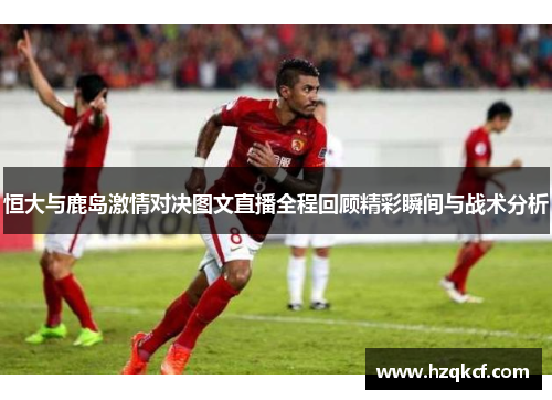 恒大与鹿岛激情对决图文直播全程回顾精彩瞬间与战术分析
